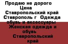 Продаю не дорого!!! › Цена ­ 600 - Ставропольский край, Ставрополь г. Одежда, обувь и аксессуары » Женская одежда и обувь   . Ставропольский край